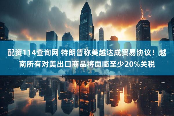 配资114查询网 特朗普称美越达成贸易协议！越南所有对美出口商品将面临至少20%关税