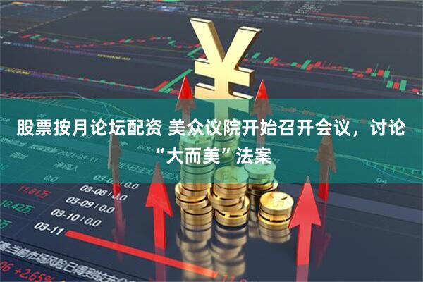 股票按月论坛配资 美众议院开始召开会议，讨论“大而美”法案