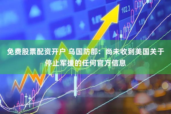 免费股票配资开户 乌国防部：尚未收到美国关于停止军援的任何官方信息