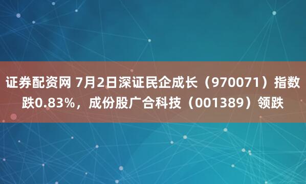 证券配资网 7月2日深证民企成长（970071）指数跌0.83%，成份股广合科技（001389）领跌