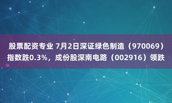 股票配资专业 7月2日深证绿色制造（970069）指数跌0.3%，成份股深南电路（002916）领跌