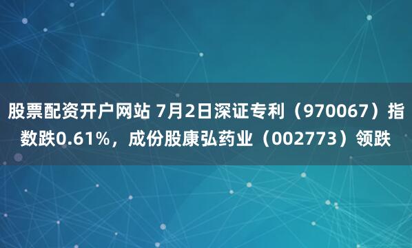 股票配资开户网站 7月2日深证专利（970067）指数跌0.61%，成份股康弘药业（002773）领跌