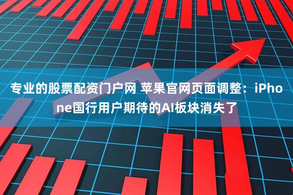 专业的股票配资门户网 苹果官网页面调整：iPhone国行用户期待的AI板块消失了