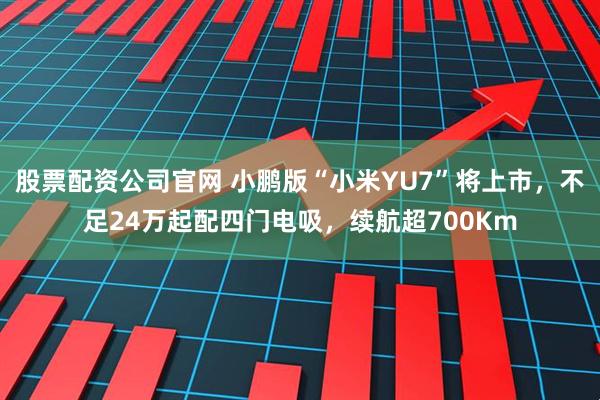股票配资公司官网 小鹏版“小米YU7”将上市，不足24万起配四门电吸，续航超700Km