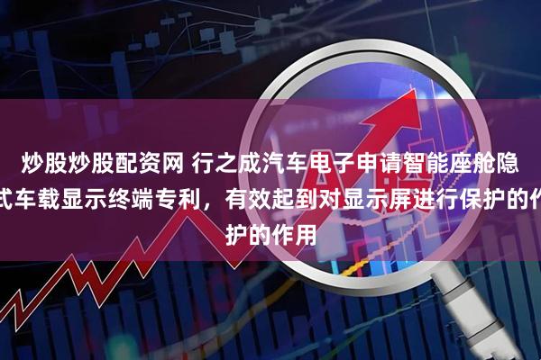 炒股炒股配资网 行之成汽车电子申请智能座舱隐藏式车载显示终端专利，有效起到对显示屏进行保护的作用