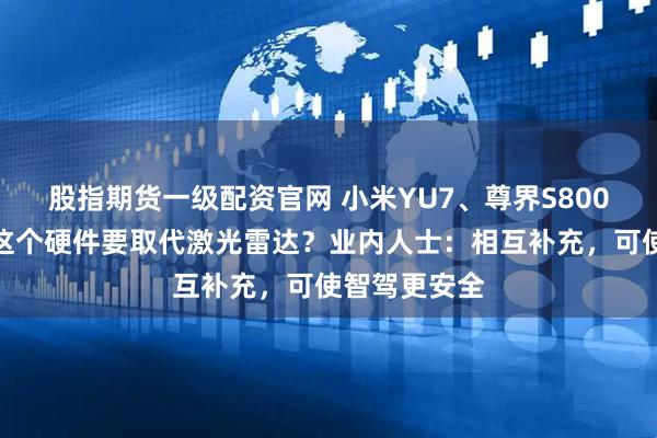 股指期货一级配资官网 小米YU7、尊界S800均有搭载！这个硬件要取代激光雷达？业内人士：相互补充，可使智驾更安全