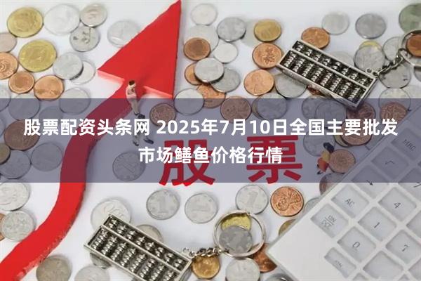股票配资头条网 2025年7月10日全国主要批发市场鳝鱼价格行情