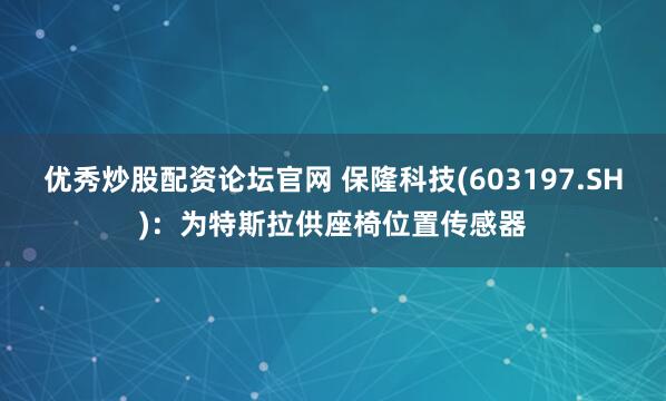 优秀炒股配资论坛官网 保隆科技(603197.SH)：为特斯拉供座椅位置传感器