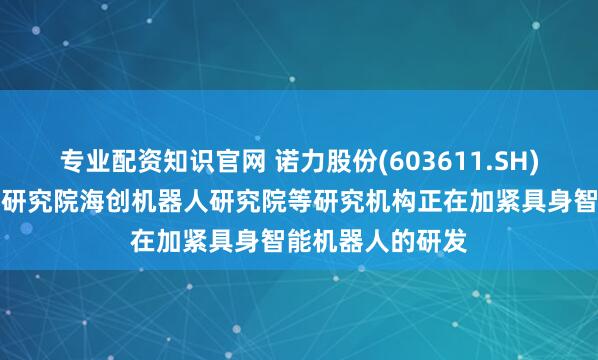 专业配资知识官网 诺力股份(603611.SH)：与浙大机器人研究院海创机器人研究院等研究机构正在加紧具身智能机器人的研发