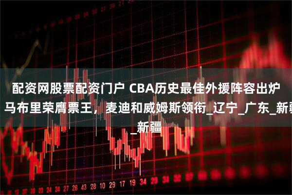 配资网股票配资门户 CBA历史最佳外援阵容出炉！马布里荣膺票王，麦迪和威姆斯领衔_辽宁_广东_新疆