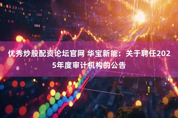 优秀炒股配资论坛官网 华宝新能：关于聘任2025年度审计机构的公告