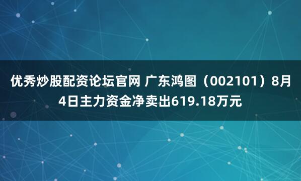 优秀炒股配资论坛官网 广东鸿图(002101)8月4日主力资金净卖出619.18万元