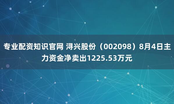 专业配资知识官网 浔兴股份（002098）8月4日主力资金净卖出1225.53万元