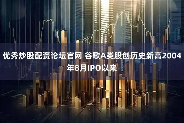 优秀炒股配资论坛官网 谷歌A类股创历史新高2004年8月IPO以来