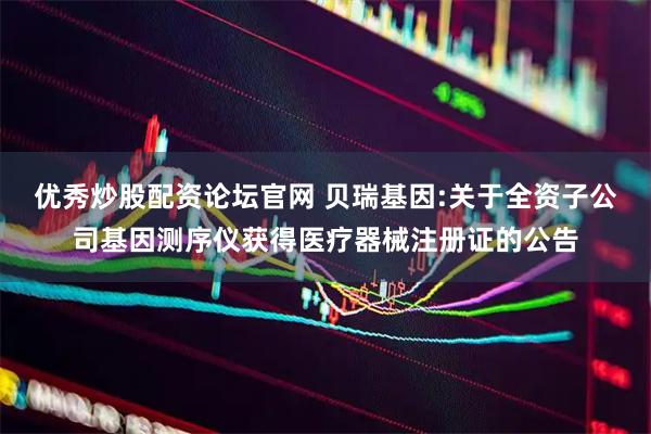 优秀炒股配资论坛官网 贝瑞基因:关于全资子公司基因测序仪获得医疗器械注册证的公告