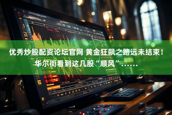 优秀炒股配资论坛官网 黄金狂飙之路远未结束！华尔街看到这几股“顺风”……