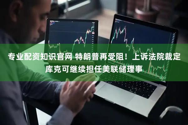 专业配资知识官网 特朗普再受阻！上诉法院裁定库克可继续担任美联储理事