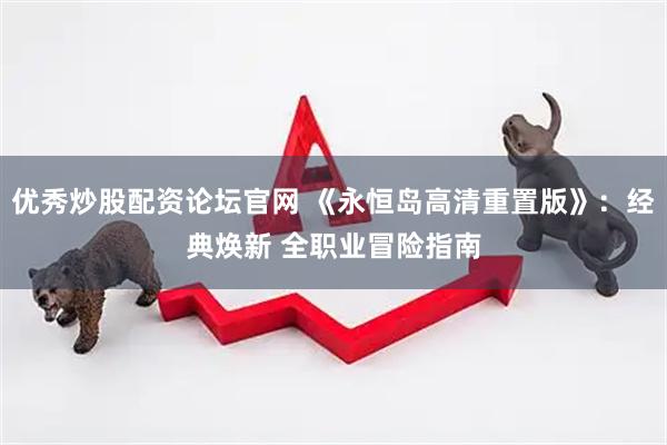 优秀炒股配资论坛官网 《永恒岛高清重置版》：经典焕新 全职业冒险指南