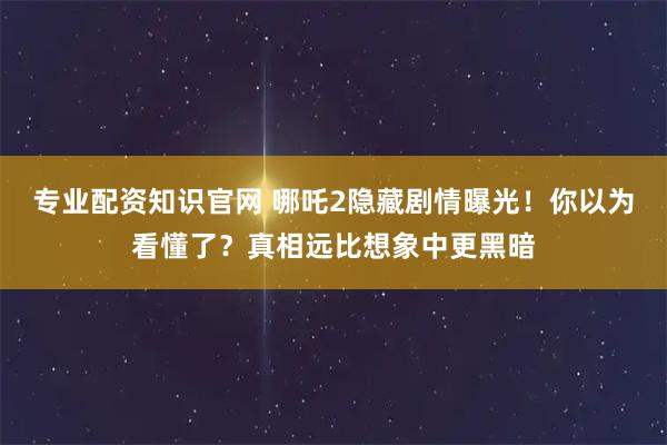 专业配资知识官网 哪吒2隐藏剧情曝光！你以为看懂了？真相远比想象中更黑暗