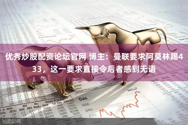 优秀炒股配资论坛官网 博主：曼联要求阿莫林踢433，这一要求直接令后者感到无语