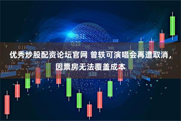 优秀炒股配资论坛官网 曾轶可演唱会再遭取消，因票房无法覆盖成本
