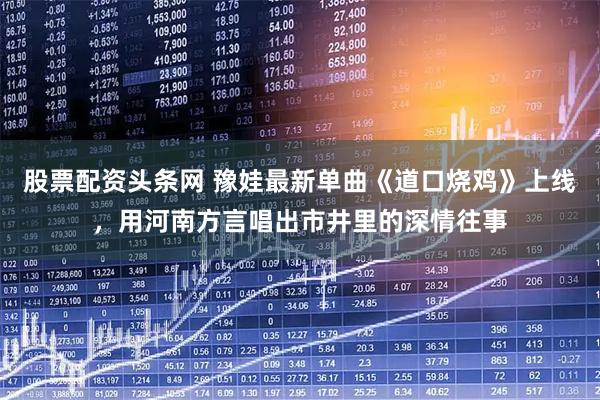 股票配资头条网 豫娃最新单曲《道口烧鸡》上线,用河南方言唱出市井里的深情往事