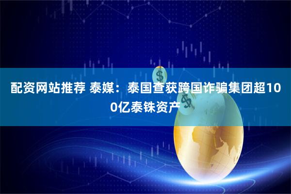 配资网站推荐 泰媒:泰国查获跨国诈骗集团超100亿泰铢资产