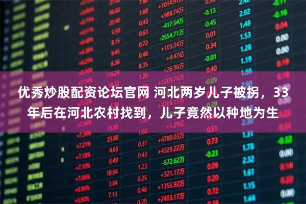 优秀炒股配资论坛官网 河北两岁儿子被拐,33年后在河北农村找到,儿子竟然以种地为生