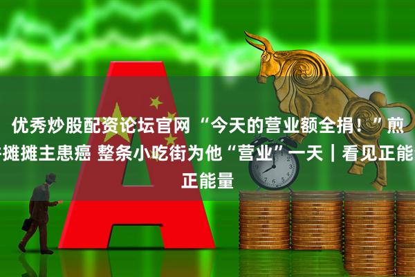 优秀炒股配资论坛官网 “今天的营业额全捐!”煎饼摊摊主患癌 整条小吃街为他“营业”一天|看见正能量