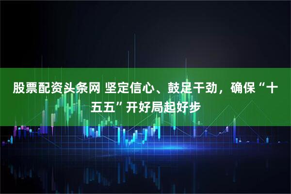 股票配资头条网 坚定信心、鼓足干劲,确保“十五五”开好局起好步