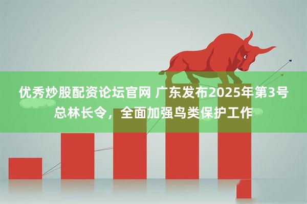 优秀炒股配资论坛官网 广东发布2025年第3号总林长令，全面加强鸟类保护工作