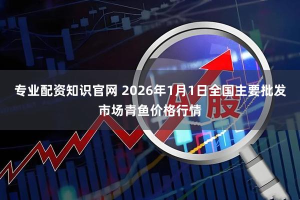 专业配资知识官网 2026年1月1日全国主要批发市场青鱼价格行情